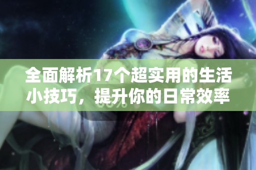 全面解析17个超实用的生活小技巧，提升你的日常效率和品质