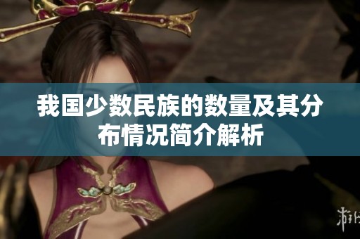我国少数民族的数量及其分布情况简介解析