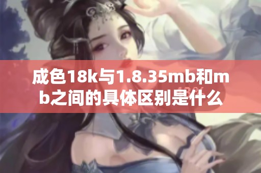 成色18k与1.8.35mb和mb之间的具体区别是什么