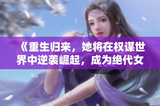 《重生归来，她将在权谋世界中逆袭崛起，成为绝代女强人》