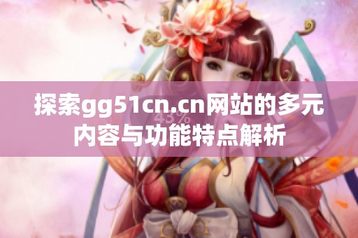 探索gg51cn.cn网站的多元内容与功能特点解析