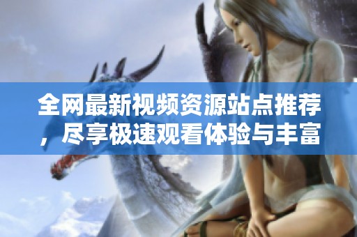 全网最新视频资源站点推荐，尽享极速观看体验与丰富内容
