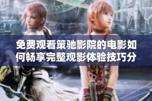 免费观看策驰影院的电影如何畅享完整观影体验技巧分享