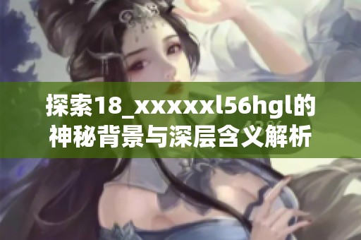 探索18_xxxxxl56hgl的神秘背景与深层含义解析