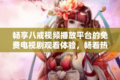 畅享八戒视频播放平台的免费电视剧观看体验，畅看热门好剧