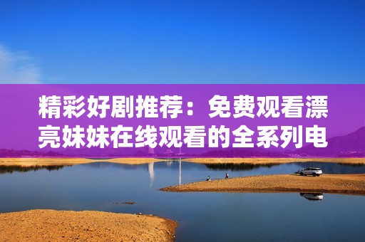 精彩好剧推荐：免费观看漂亮妹妹在线观看的全系列电视剧合集