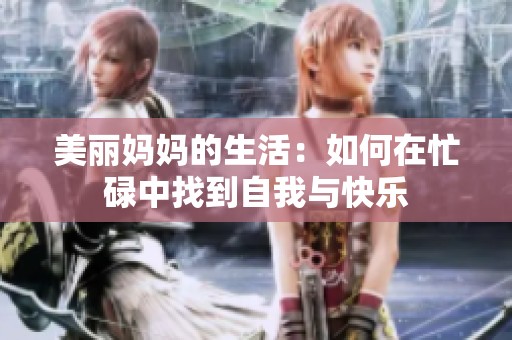 美丽妈妈的生活：如何在忙碌中找到自我与快乐
