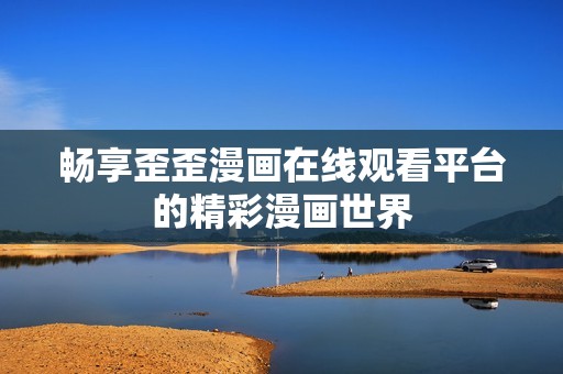 畅享歪歪漫画在线观看平台的精彩漫画世界