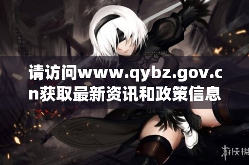 请访问www.qybz.gov.cn获取最新资讯和政策信息