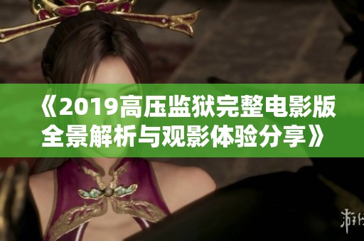 《2019高压监狱完整电影版全景解析与观影体验分享》