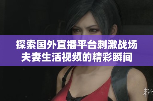 探索国外直播平台刺激战场夫妻生活视频的精彩瞬间