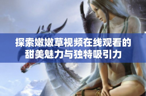 探索嫩嫩草视频在线观看的甜美魅力与独特吸引力