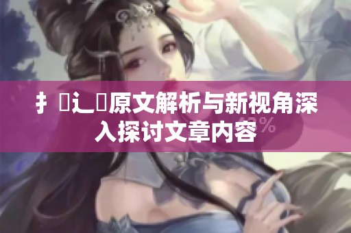 扌喿辶畐原文解析与新视角深入探讨文章内容