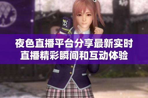 夜色直播平台分享最新实时直播精彩瞬间和互动体验