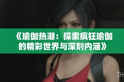 《瑜伽热潮：探索疯狂瑜伽的精彩世界与深刻内涵》