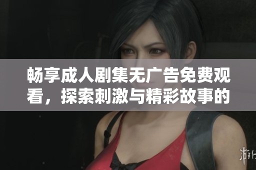 畅享成人剧集无广告免费观看，探索刺激与精彩故事的全新体验
