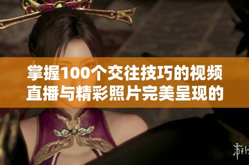 掌握100个交往技巧的视频直播与精彩照片完美呈现的方式