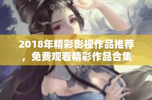 2018年精彩影视作品推荐，免费观看精彩作品合集