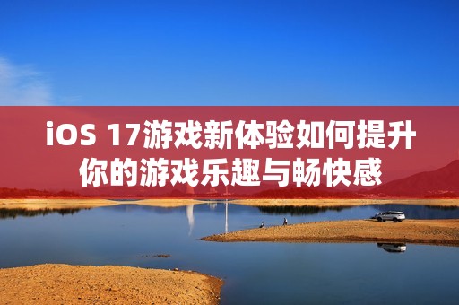 iOS 17游戏新体验如何提升你的游戏乐趣与畅快感