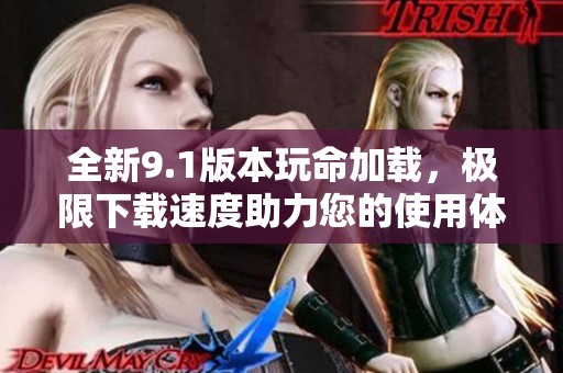 全新9.1版本玩命加载，极限下载速度助力您的使用体验！