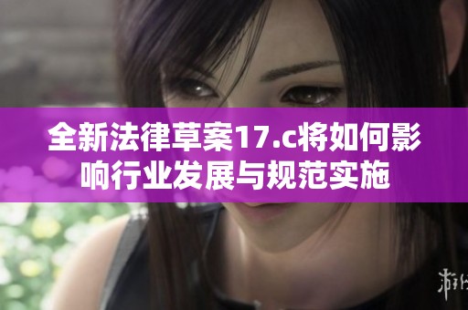 全新法律草案17.c将如何影响行业发展与规范实施