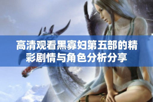 高清观看黑寡妇第五部的精彩剧情与角色分析分享