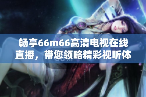 畅享66m66高清电视在线直播，带您领略精彩视听体验