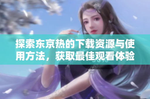 探索东京热的下载资源与使用方法，获取最佳观看体验指南