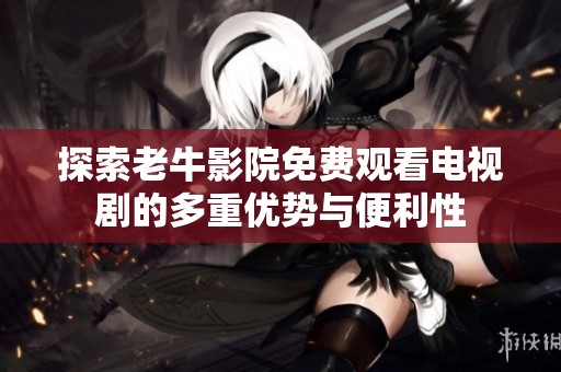 探索老牛影院免费观看电视剧的多重优势与便利性