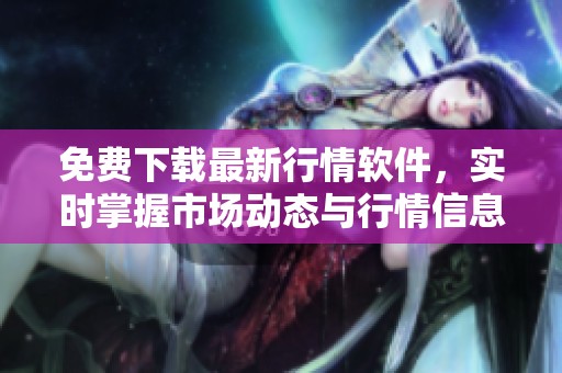 免费下载最新行情软件，实时掌握市场动态与行情信息