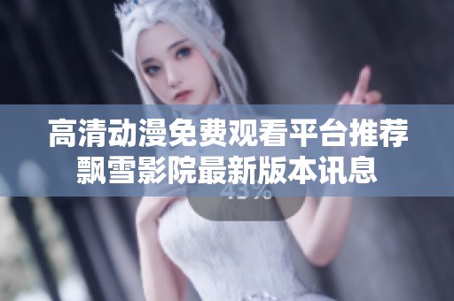 高清动漫免费观看平台推荐飘雪影院最新版本讯息