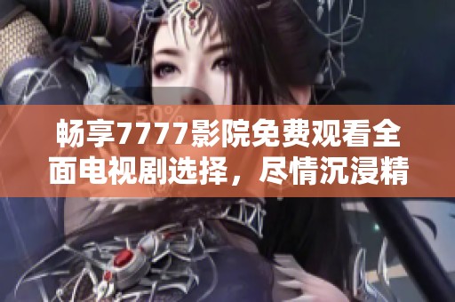 畅享7777影院免费观看全面电视剧选择，尽情沉浸精彩剧情世界