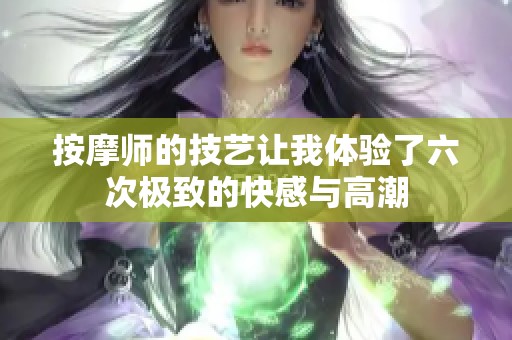 按摩师的技艺让我体验了六次极致的快感与高潮