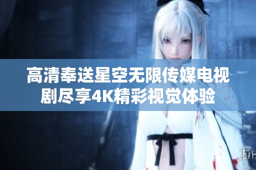 高清奉送星空无限传媒电视剧尽享4K精彩视觉体验