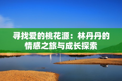 寻找爱的桃花源：林丹丹的情感之旅与成长探索