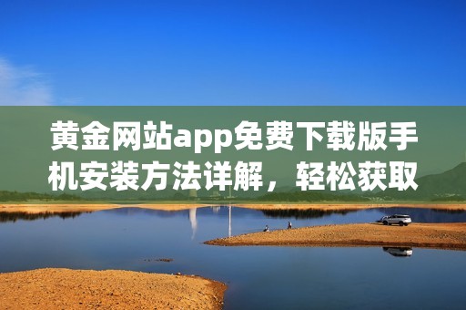 黄金网站app免费下载版手机安装方法详解，轻松获取最新资讯