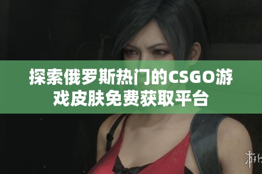 探索俄罗斯热门的CSGO游戏皮肤免费获取平台