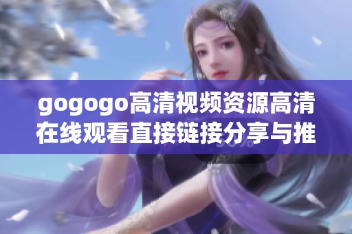 gogogo高清视频资源高清在线观看直接链接分享与推荐