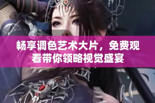 畅享调色艺术大片，免费观看带你领略视觉盛宴