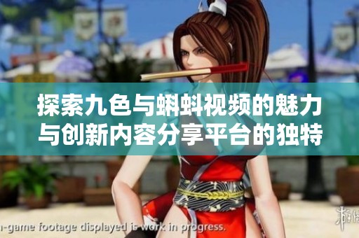 探索九色与蝌蚪视频的魅力与创新内容分享平台的独特体验