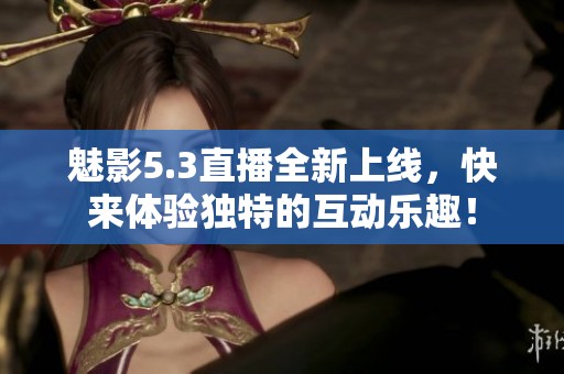 魅影5.3直播全新上线，快来体验独特的互动乐趣！