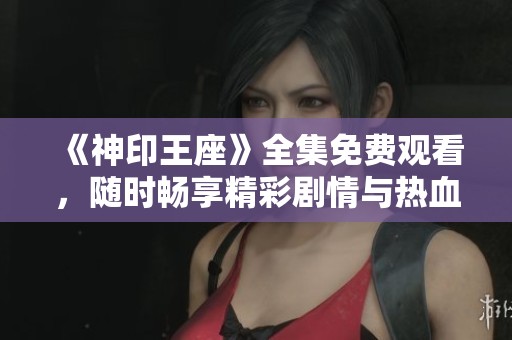 《神印王座》全集免费观看，随时畅享精彩剧情与热血战斗！