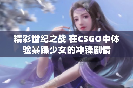 精彩世纪之战 在CSGO中体验暴躁少女的冲锋剧情