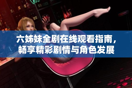 六姊妹全剧在线观看指南，畅享精彩剧情与角色发展