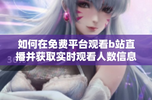 如何在免费平台观看b站直播并获取实时观看人数信息
