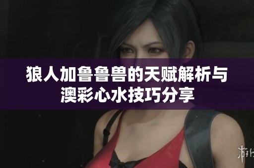 狼人加鲁鲁兽的天赋解析与澳彩心水技巧分享