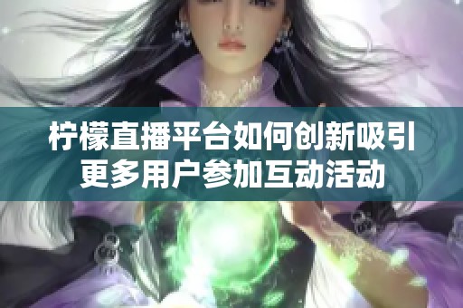 柠檬直播平台如何创新吸引更多用户参加互动活动