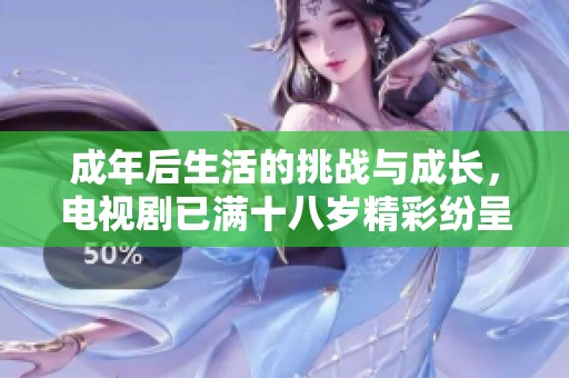 成年后生活的挑战与成长，电视剧已满十八岁精彩纷呈