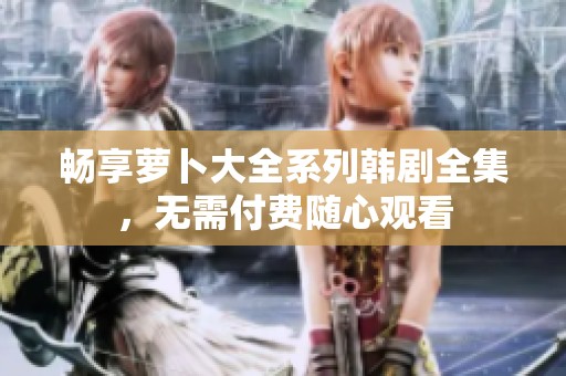 畅享萝卜大全系列韩剧全集，无需付费随心观看