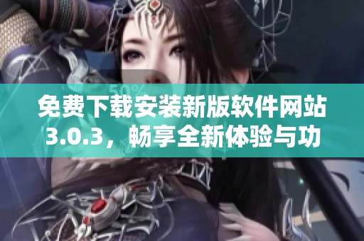 免费下载安装新版软件网站3.0.3，畅享全新体验与功能革新